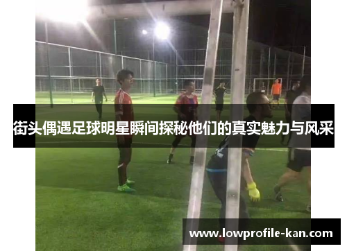 街头偶遇足球明星瞬间探秘他们的真实魅力与风采
